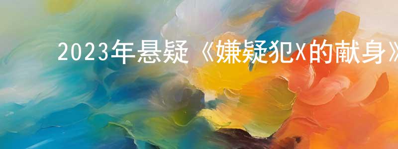 ﻿陈开丰发布﻿2023年悬疑《嫌疑犯X的献身》BD中字迅雷下载_电影天堂